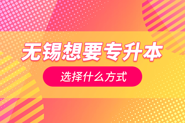 無錫想要專升本選擇什么方式？