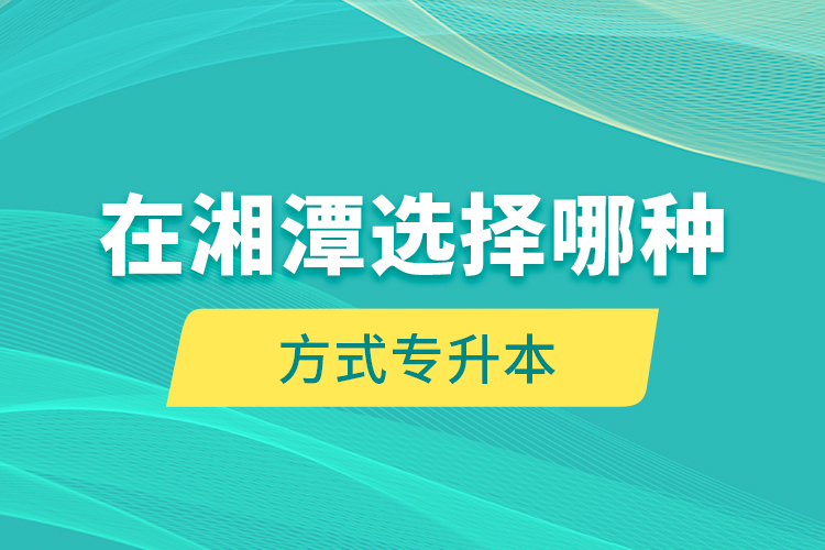 在湘潭選擇哪種方式專升本？