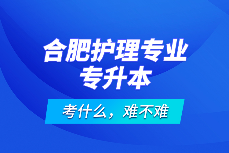 合肥護理專業(yè)專升本考什么，難不難？