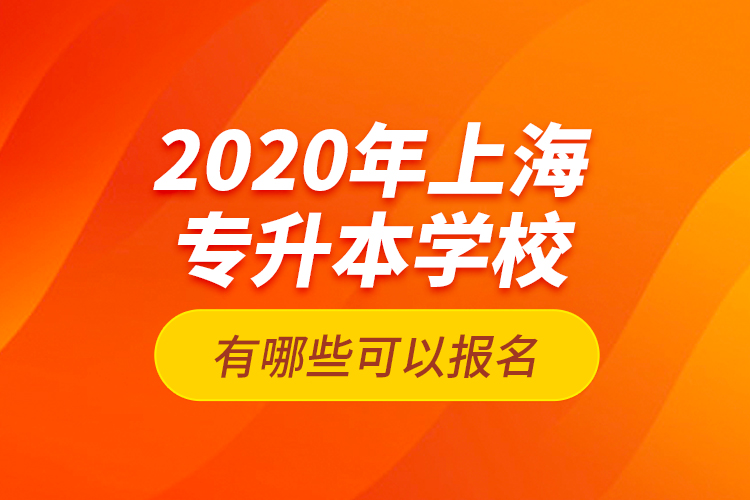 2020年上海專(zhuān)升本學(xué)校有哪些可以報(bào)名？