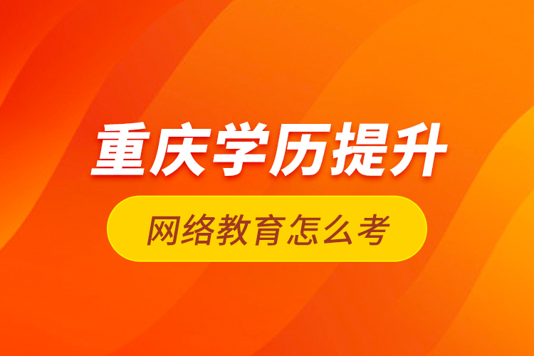 重慶學(xué)歷提升網(wǎng)絡(luò)教育怎么考？