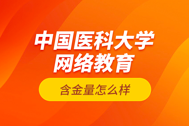 中國醫(yī)科大學網絡教育含金量怎么樣？