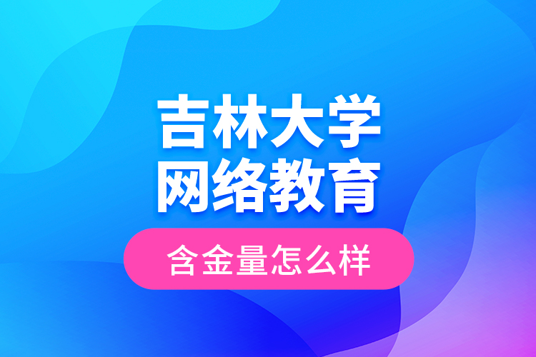 吉林大學(xué)網(wǎng)絡(luò)教育含金量怎么樣？