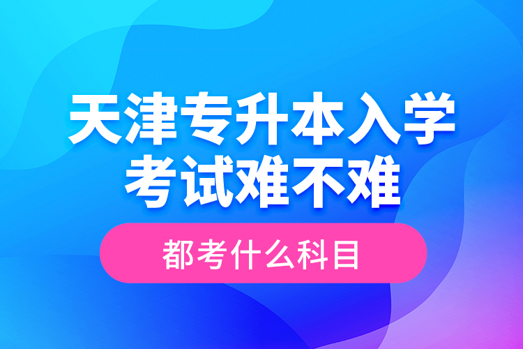 天津?qū)Ｉ救雽W(xué)考試難不難，都考什么科目？