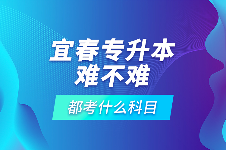 宜春專升本難不難，都考什么科目？