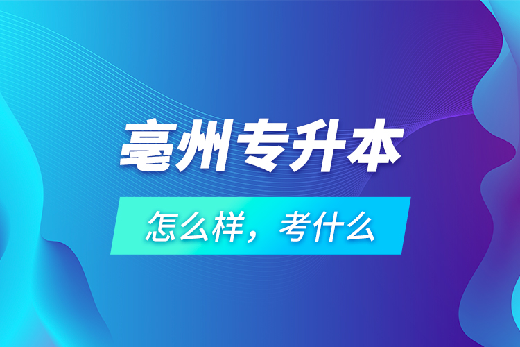 亳州專升本怎么樣，考什么？