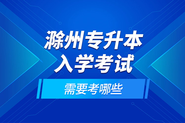 滁州專升本入學考試需要考哪些？