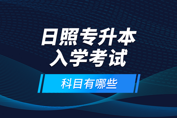 日照專升本入學考試科目有哪些？