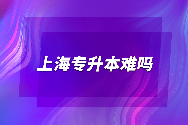 上海專(zhuān)升本難嗎？