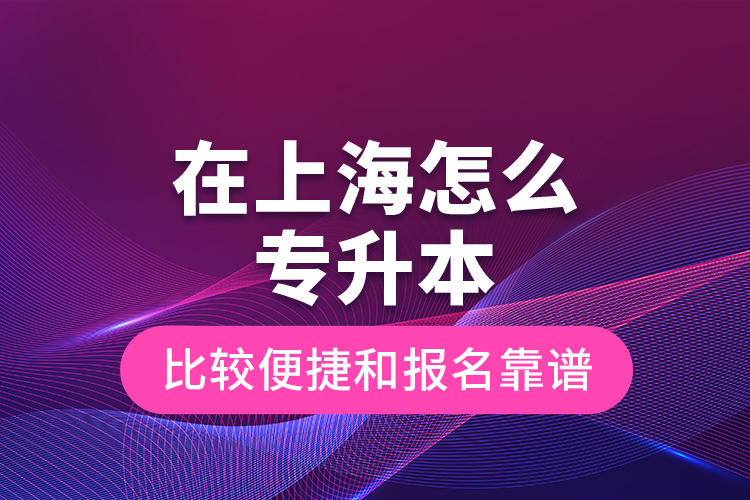 在上海怎么專升本比較便捷和報(bào)名靠譜？