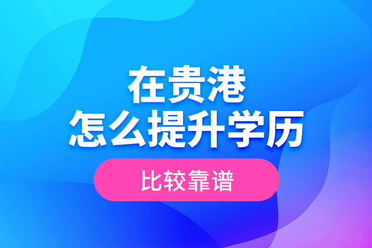 在貴港怎么提升學(xué)歷比較靠譜？