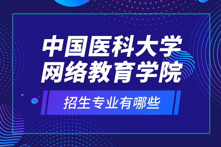 中國醫(yī)科大學(xué)網(wǎng)絡(luò)教育學(xué)院招生專業(yè)有哪些？