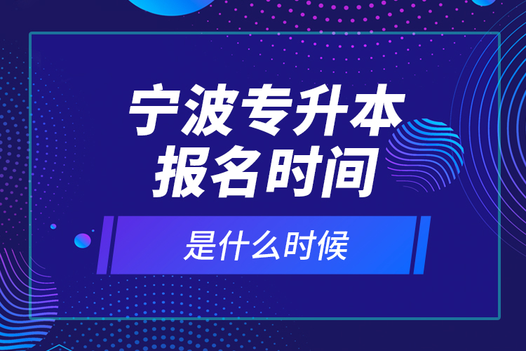 寧波專升本報(bào)名時(shí)間是什么時(shí)候？