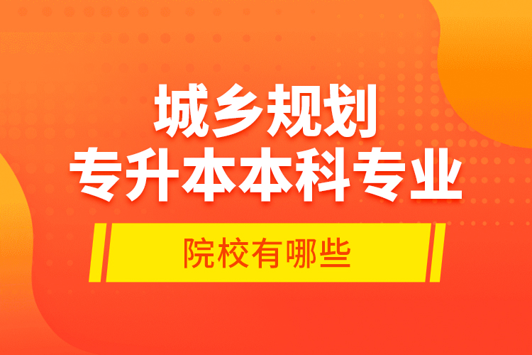 城鄉(xiāng)規(guī)劃專升本本科專業(yè)院校有哪些？