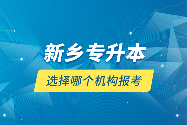 新鄉(xiāng)專升本選擇哪個(gè)機(jī)構(gòu)報(bào)考？