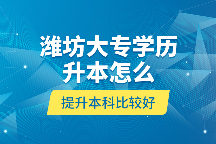 濰坊大專學歷升本怎么提升本科比較好？