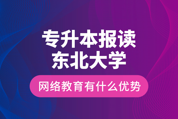 專升本報讀東北大學(xué)網(wǎng)絡(luò)教育有什么優(yōu)勢？