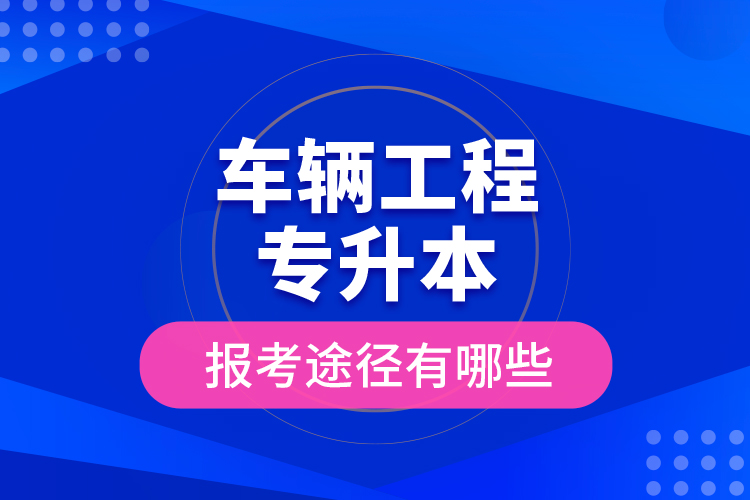 車輛工程專升本的報考途徑有哪些？