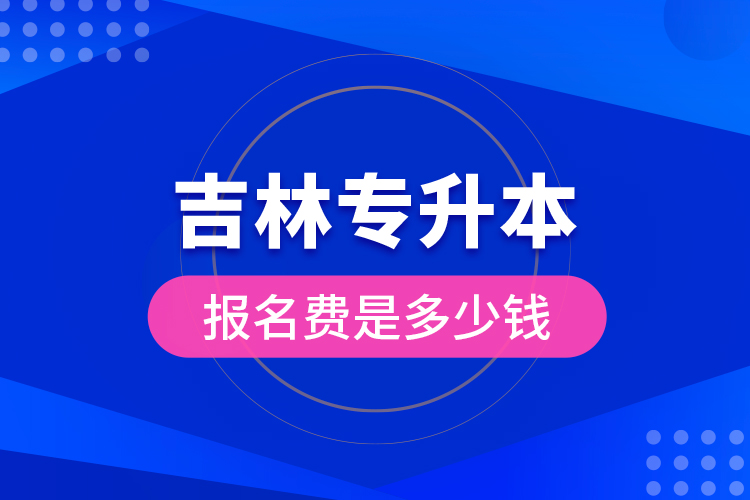 吉林專升本報(bào)名費(fèi)是多少錢？