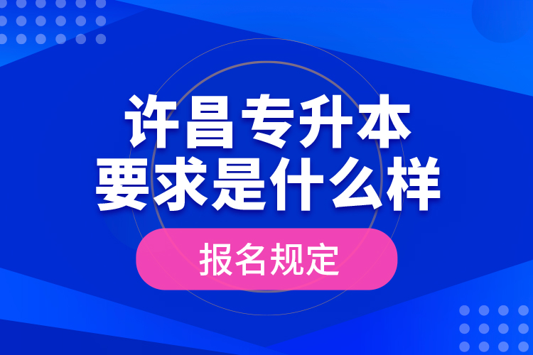 許昌專升本要求是什么樣的報(bào)名規(guī)定？