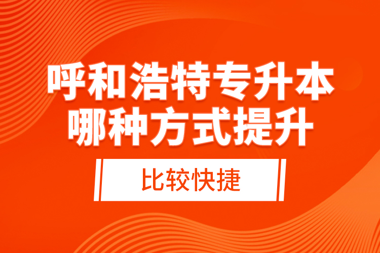 呼和浩特專升本哪種方式提升比較快捷？