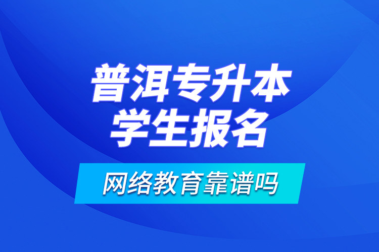 普洱專升本學生報名網(wǎng)絡(luò)教育靠譜嗎？