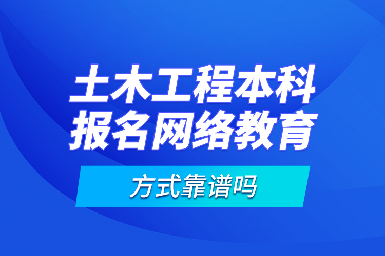 土木工程本科報(bào)名網(wǎng)絡(luò)教育方式靠譜嗎？