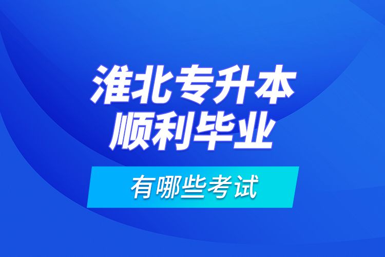 淮北專升本順利畢業(yè)有哪些考試？