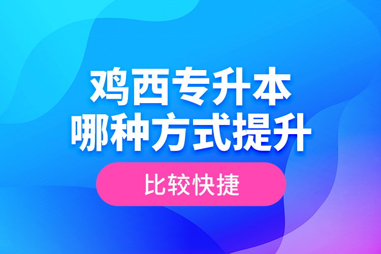 雞西專升本哪種方式提升比較快捷？