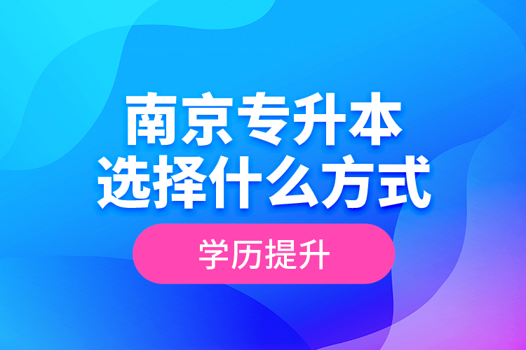 南京專升本選擇什么方式學歷提升？