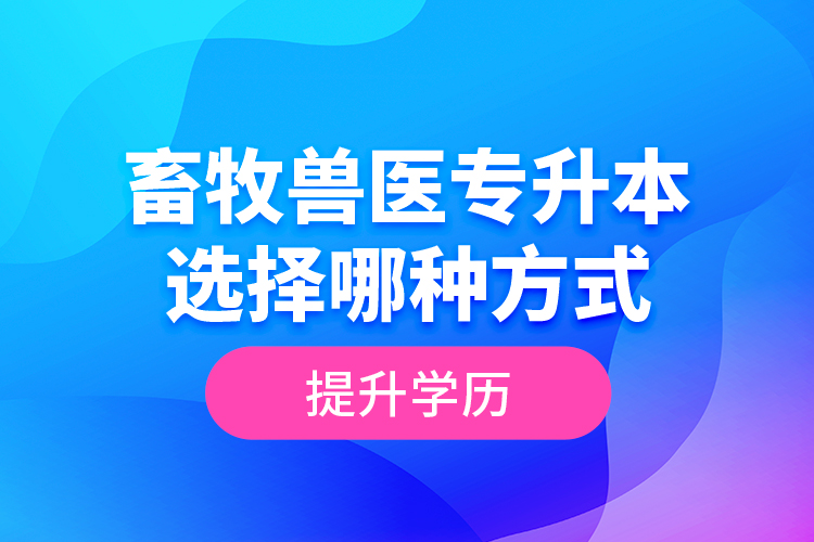 畜牧獸醫(yī)專升本選擇哪種方式提升學(xué)歷？