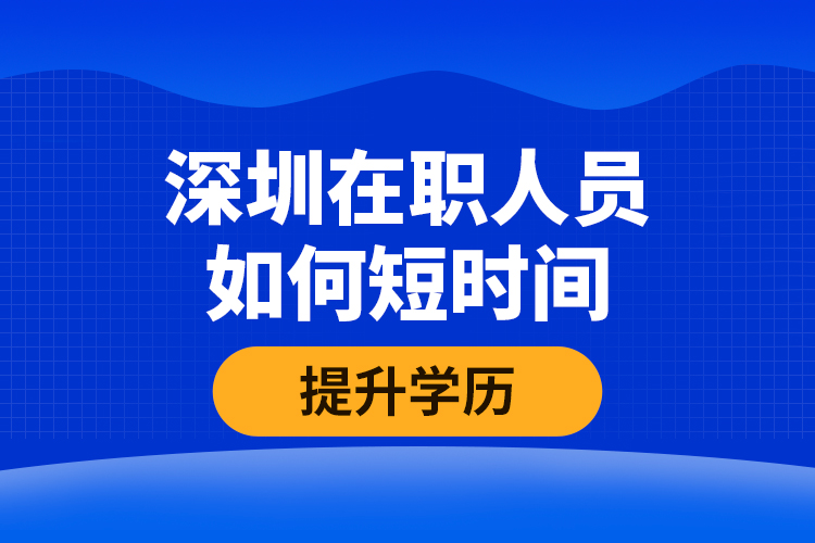 深圳在職人員如何短時(shí)間提升學(xué)歷？