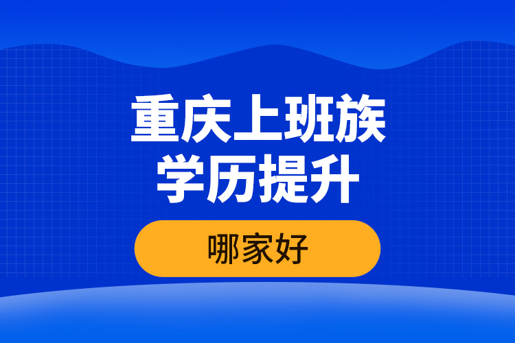 重慶上班族學(xué)歷提升哪家好？