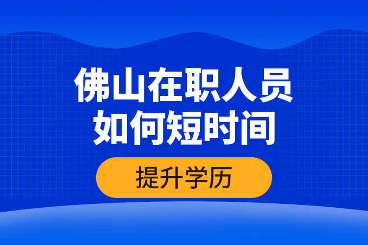 佛山在職人員如何短時間提升學(xué)歷？