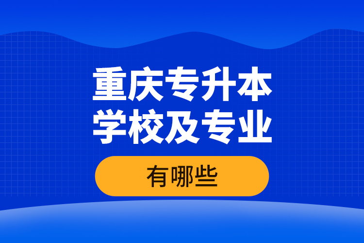 重慶專升本學(xué)校及專業(yè)有哪些？