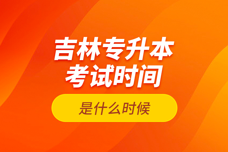 吉林專升本考試時間是什么時候？