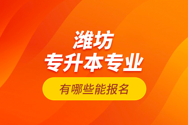 濰坊專升本專業(yè)有哪些能報(bào)名？