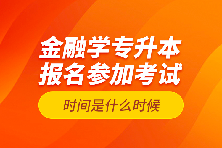 金融學專升本報名參加考試時間是什么時候？