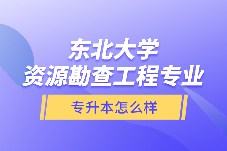 東北大學資源勘查工程專業(yè)專升本怎么樣？