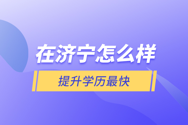 在濟(jì)寧怎么樣提升學(xué)歷最快？