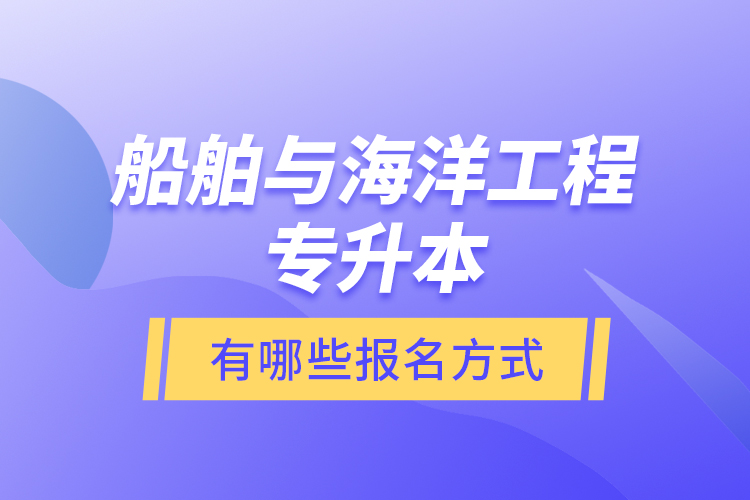 船舶與海洋工程專升本有哪些報名方式？