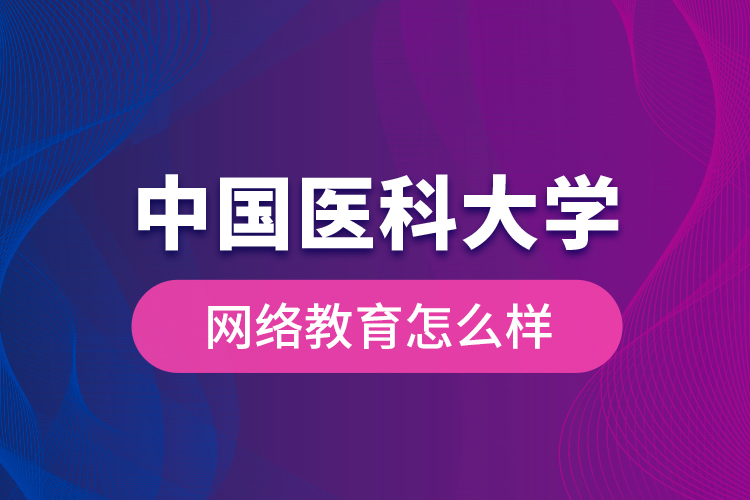 中國醫(yī)科大學(xué)網(wǎng)絡(luò)教育怎么樣？