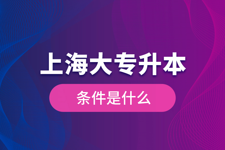 上海大專升本條件是什么？