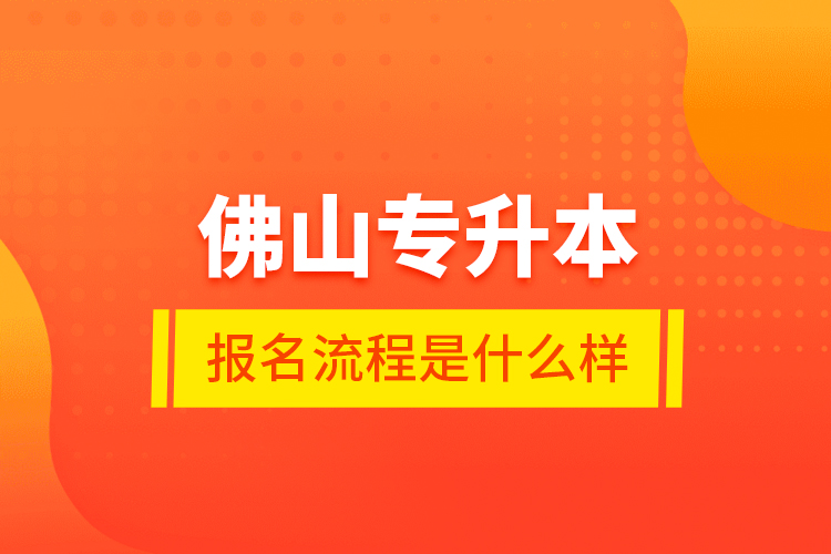 佛山專升本報名流程是什么樣？