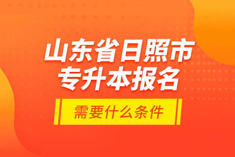 山東省日照市專升本報(bào)名需要什么條件？