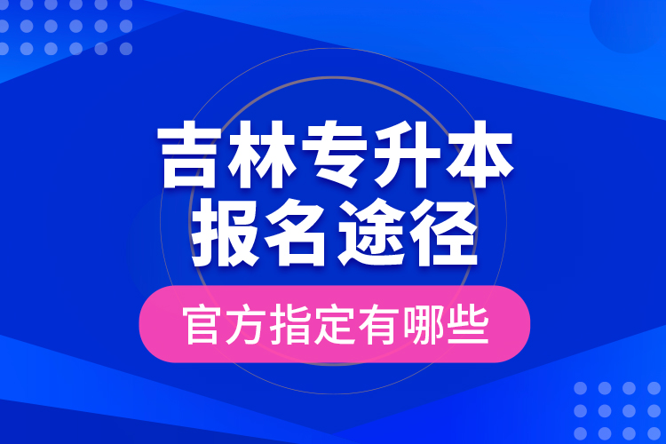 吉林專升本報(bào)名途徑官方指定有哪些？