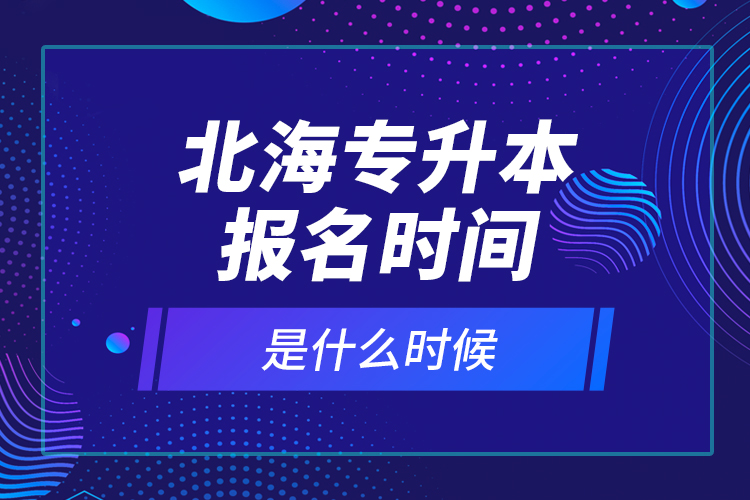 北海專升本報(bào)名時(shí)間是什么時(shí)候？