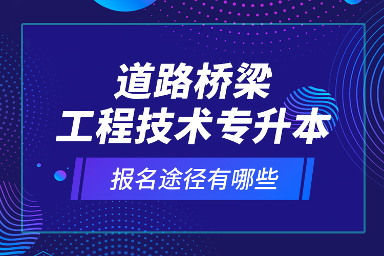 道路橋梁工程技術(shù)專升本的報(bào)名途徑有哪些？