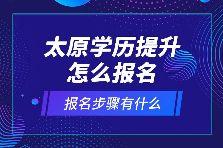 太原學(xué)歷提升怎么報(bào)名和報(bào)名步驟有什么？