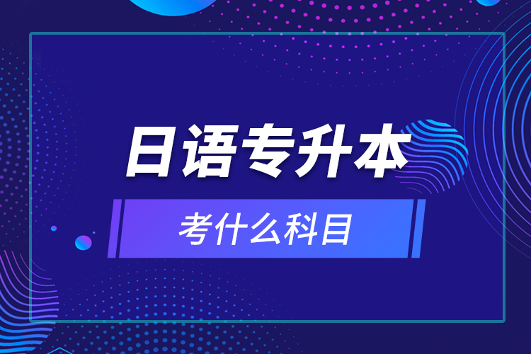 日語專升本考什么科目？